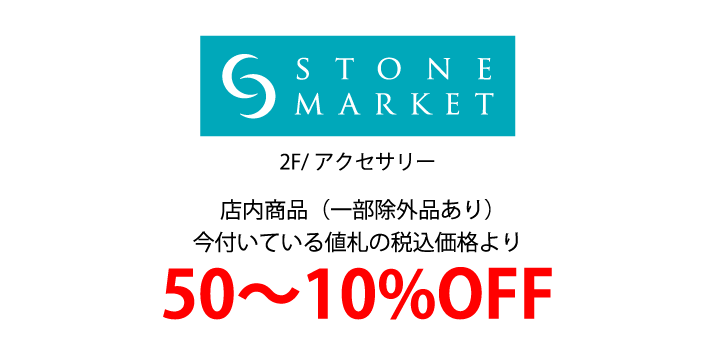 ストーンマーケット 2F/アクセサリー 店内商品（一部除外品あり）
            今付いている値札の税込価格より50～10%OFF