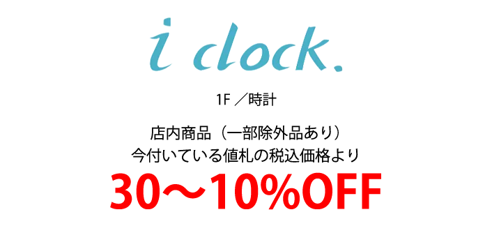 i clock 1F／時計 店内商品（一部除外品あり）
            今付いている値札の税込価格より 30～10%OFF